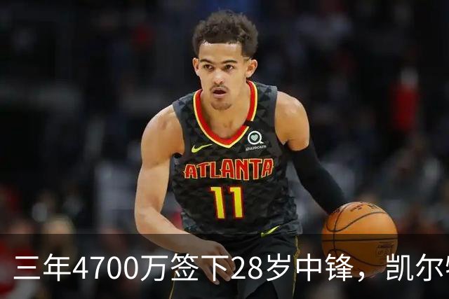 三年4700万签下28岁中锋，凯尔特人内线却说自己不担心竞争