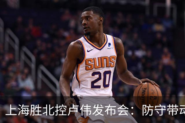 上海胜北控卢伟发布会：防守带动进攻每人付出，麦基态度非常认真