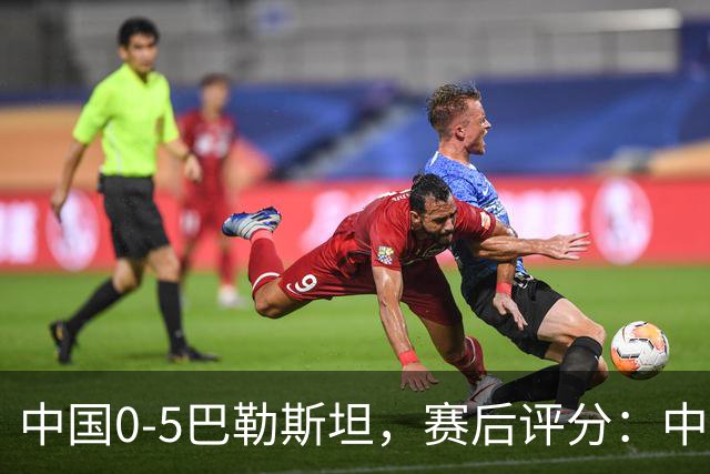 中国0-5巴勒斯坦，赛后评分：中国队1号排倒数第一