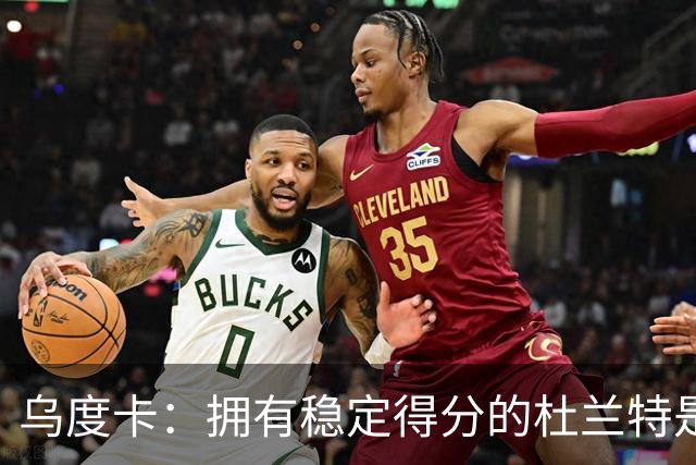 乌度卡：拥有稳定得分的杜兰特是一种奢侈 这正是我们过去缺乏的