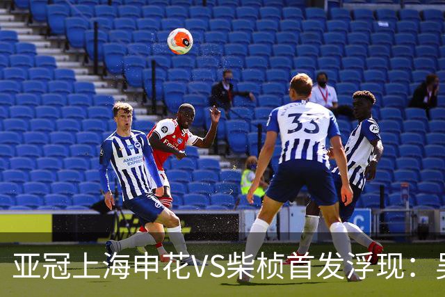亚冠上海申花VS柴桢首发浮现：吴曦高天意坐镇，特谢拉领衔进攻，阿苏埃冲锋
