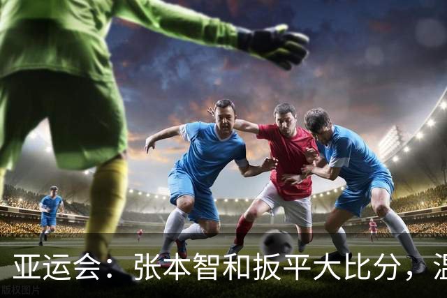 亚运会：张本智和扳平大比分，温瑞博输的可惜，林诗栋成致胜关键