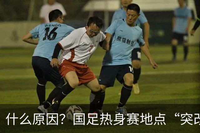 什么原因？国足热身赛地点“突改肇庆”，媒体：是足协的周密安排