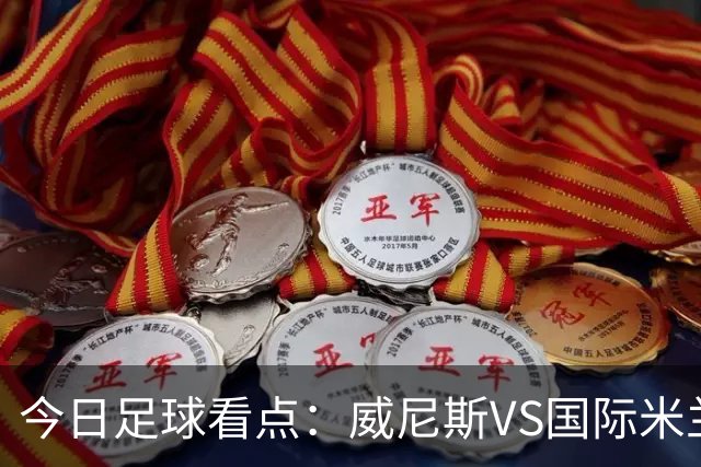 今日足球看点：威尼斯VS国际米兰，AC米兰VS博洛尼亚，帕尔马VS乌迪内斯，热那亚VS尤文图斯