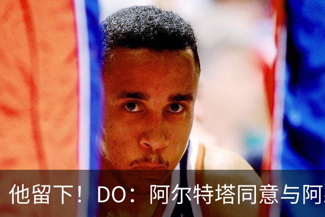 他留下！DO：阿尔特塔同意与阿森纳续约，合同待遇将有所提高