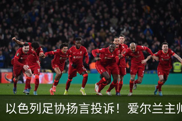 以色列足协扬言投诉！爱尔兰主帅：我们不与发动种族灭绝的人踢球