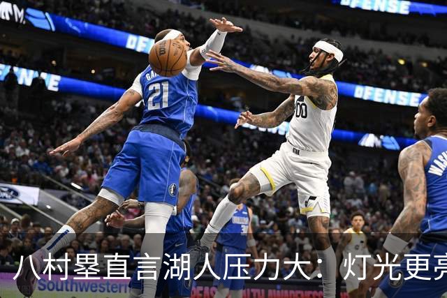 八村塁直言湖人压力大：灯光更亮，三年三分命中率45%