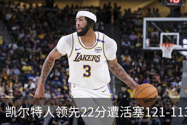 凯尔特人领先22分遭活塞121-113逆转，塔图姆23投6中
