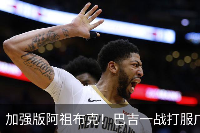 加强版阿祖布克！巴吉一战打服广东男篮，陈老板与深圳交易？