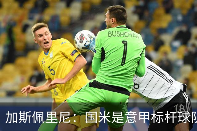 加斯佩里尼：国米是意甲标杆球队，近几年他们确实是我的克星