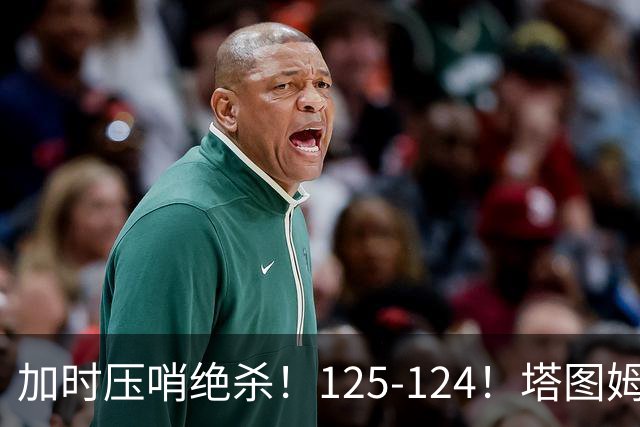 加时压哨绝杀！125-124！塔图姆一剑封喉，难怪凯尔特人给3.15亿