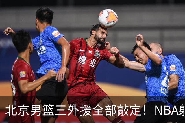北京男篮三外援全部敲定！NBA射手投奔李楠，上赛季还在打总决赛