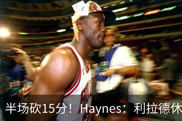 半场砍15分！Haynes：利拉德休赛期疯狂加练 他说感觉回到了29岁