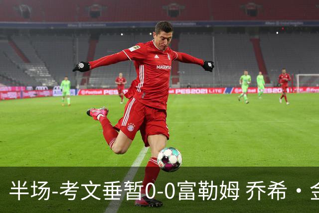 半场-考文垂暂0-0富勒姆 乔希·金中横梁查尔斯染黄