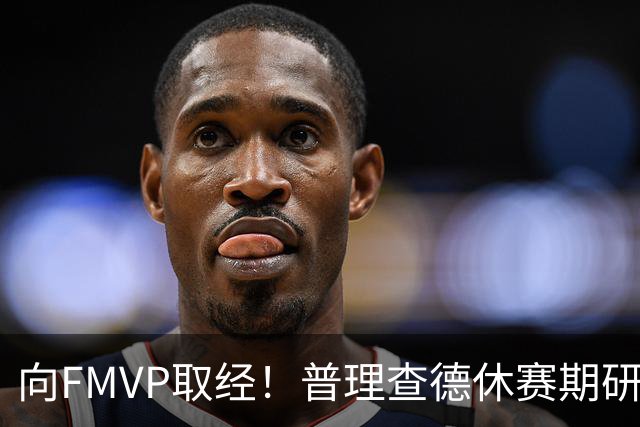 向FMVP取经！普理查德休赛期研究布伦森录像 学习如何制造犯规