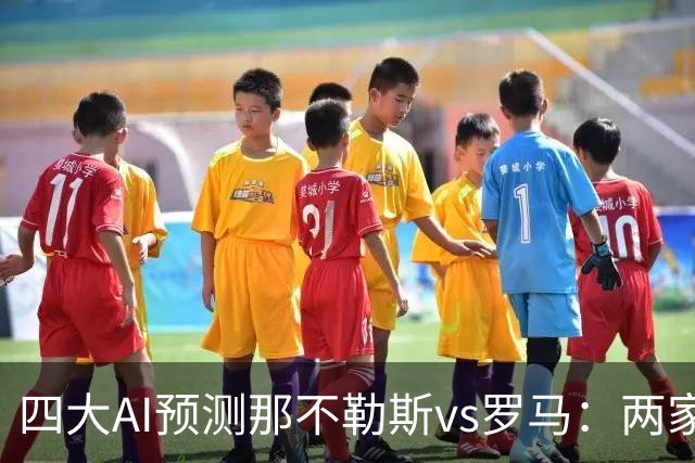 四大AI预测那不勒斯vs罗马：两家看好客胜，两家倾向平局