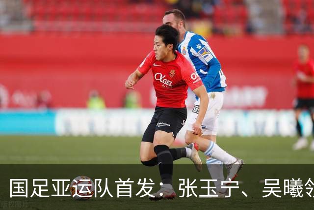 国足亚运队首发：张玉宁、吴曦领衔；王钰栋、徐彬在列！