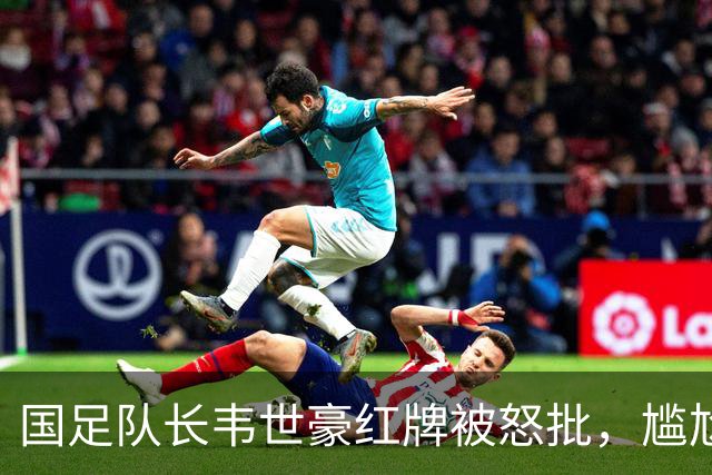 国足队长韦世豪红牌被怒批，尴尬事实：除了他，我们还有真队长吗