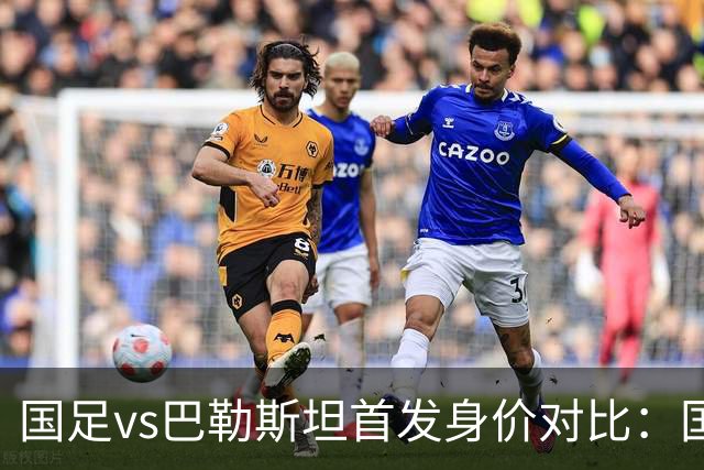 国足vs巴勒斯坦首发身价对比：国足342.5万欧PK巴勒斯坦790万欧