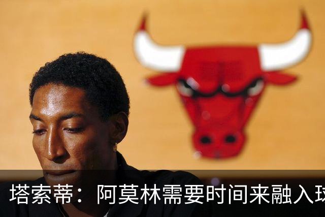 塔索蒂：阿莫林需要时间来融入球队，获得欧冠资格是基本目标