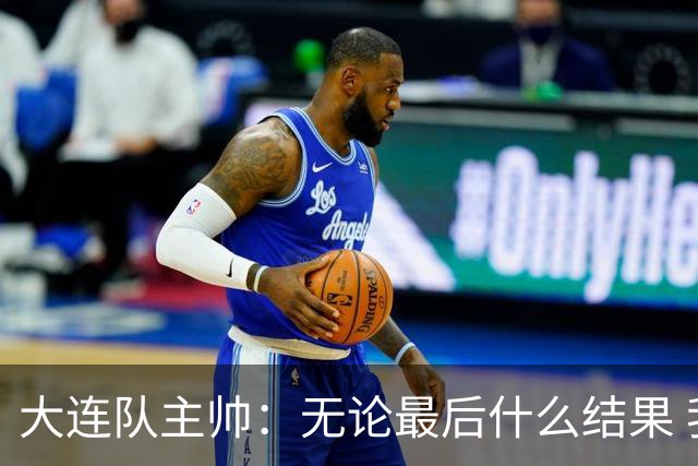 大连队主帅：无论最后什么结果 我们都配得上冠军争夺者