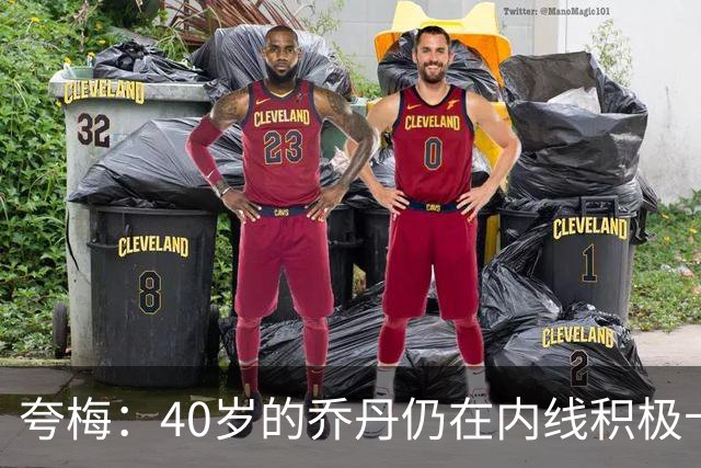 夸梅：40岁的乔丹仍在内线积极卡位防守 而詹姆斯只会偷懒