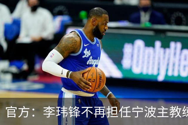 官方：李玮锋不再担任宁波主教练一职