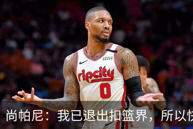 尚帕尼：我已退出扣篮界，所以快攻时选择了上篮