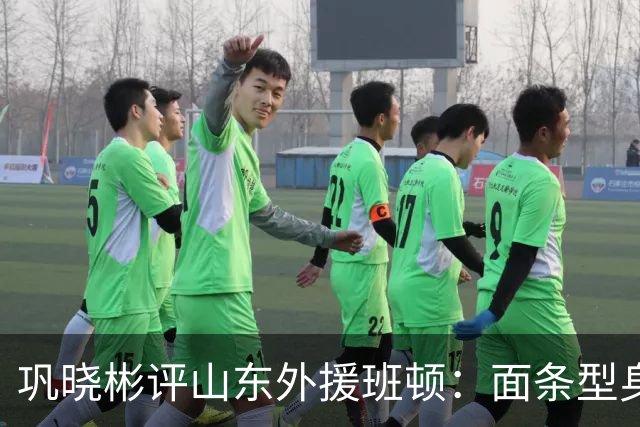 巩晓彬评山东外援班顿：面条型身材，对抗比较差