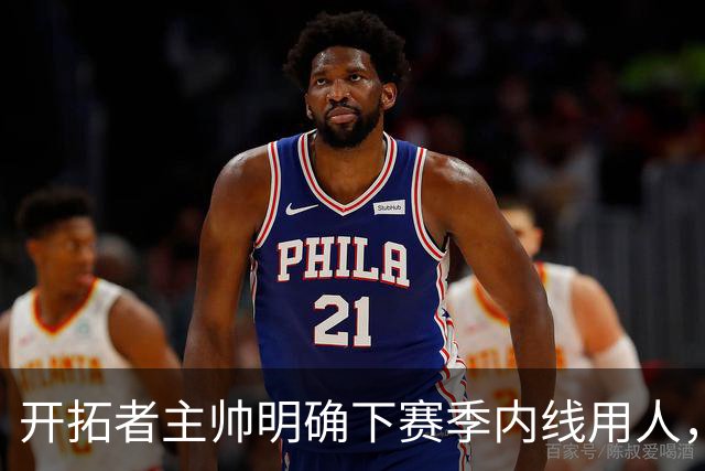 开拓者主帅明确下赛季内线用人，杨瀚森或只剩两条路