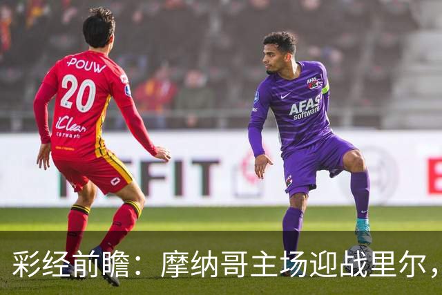 彩经前瞻：摩纳哥主场迎战里尔，戈洛温对决吉鲁，看好主队小胜