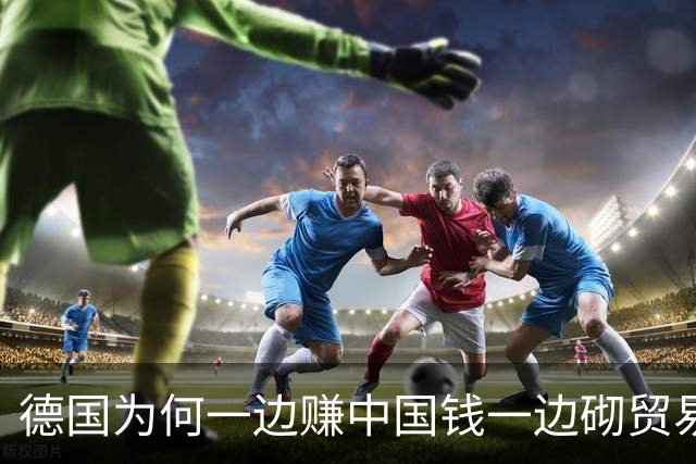 德国为何一边赚中国钱一边砌贸易墙