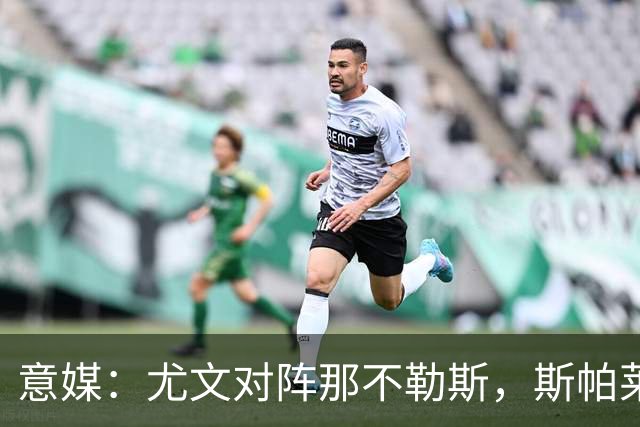 意媒：尤文对阵那不勒斯，斯帕莱蒂准备变阵3-5-1-1