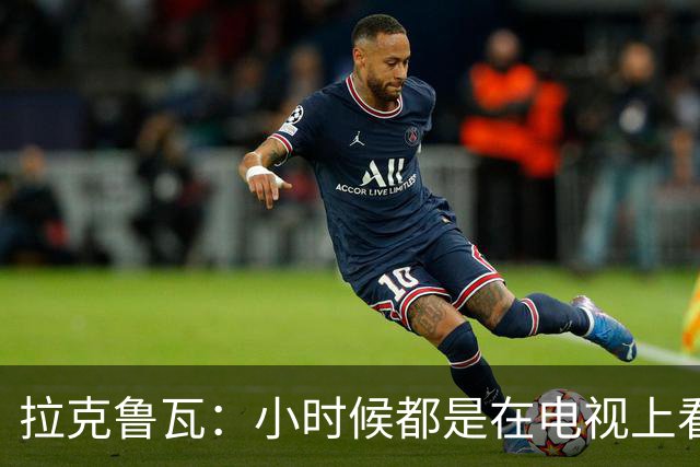 拉克鲁瓦：小时候都是在电视上看齐达内比赛，现在竟然能一起训练