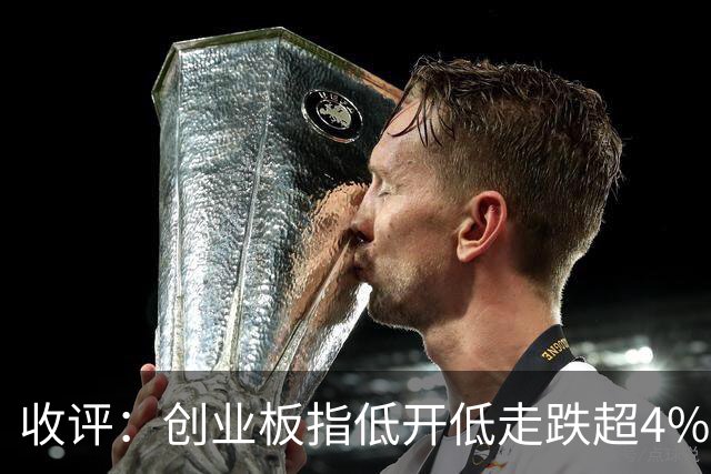 收评：创业板指低开低走跌超4% 全市场近5000只个股下挫