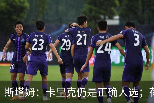 斯塔姆：卡里克仍是正确人选；荷兰队踢进攻足球方向没错