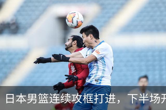 日本男篮连续攻框打进，下半场开局55-32领先中国男篮