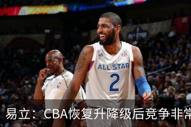 易立：CBA恢复升降级后竞争非常残酷 请回外教辅助就是为冲季后赛