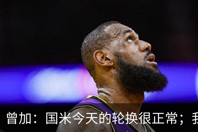 曾加：国米今天的轮换很正常；我不喜欢国米的新球衣