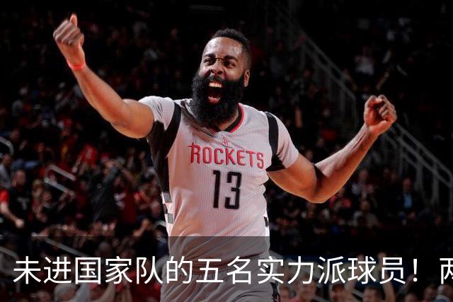 未进国家队的五名实力派球员！两位得分王，不符郭士强的选人标准