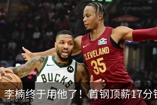 李楠终于用他了！首钢顶薪17分钟轰7+3+2，赛后透露目标不是刷得分，底气十足