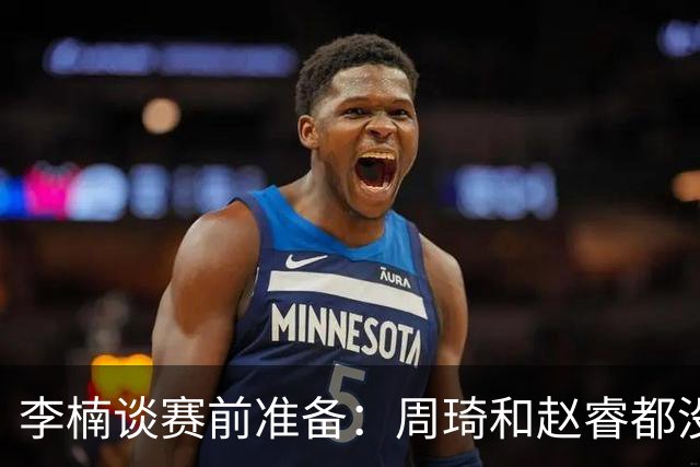 李楠谈赛前准备：周琦和赵睿都没事，应该今天都可以比赛