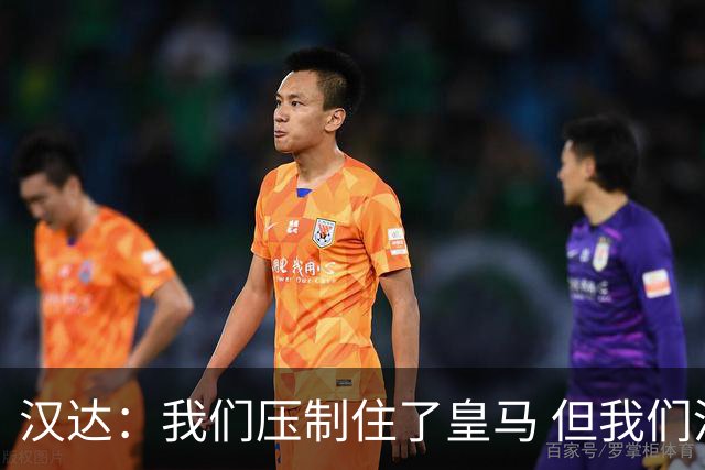 汉达：我们压制住了皇马 但我们没有对手那么高效
