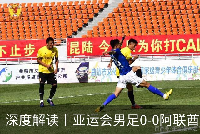 深度解读丨亚运会男足0-0阿联酋，头名出线——当“打平就出线”不再是魔咒，我们该庆祝什么？