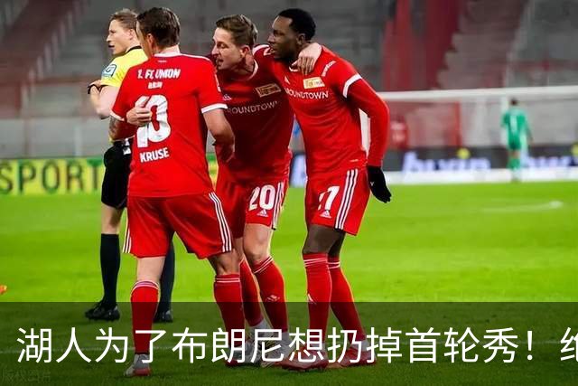 湖人为了布朗尼想扔掉首轮秀！绝对门面
