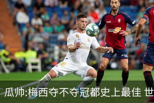 瓜帅:梅西夺不夺冠都史上最佳 世界杯是锦上添花
