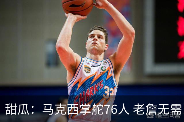 甜瓜：马克西掌舵76人 老詹无需当老大&他训练方式足以刺激恩比德