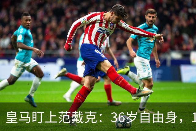 皇马盯上范戴克：36岁自由身，1月可谈