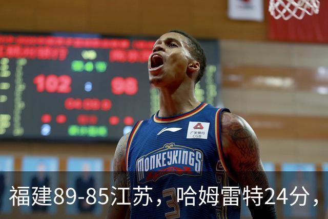 福建89-85江苏，哈姆雷特24分，庞峥麟16+2+4