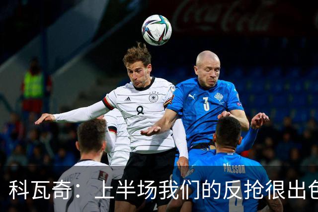 科瓦奇：上半场我们的反抢很出色，但下半场中场站位非常糟糕